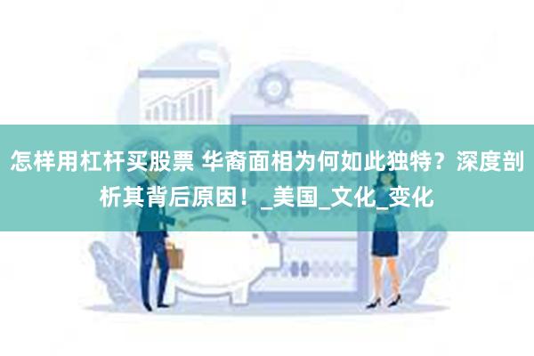 怎样用杠杆买股票 华裔面相为何如此独特？深度剖析其背后原因！_美国_文化_变化