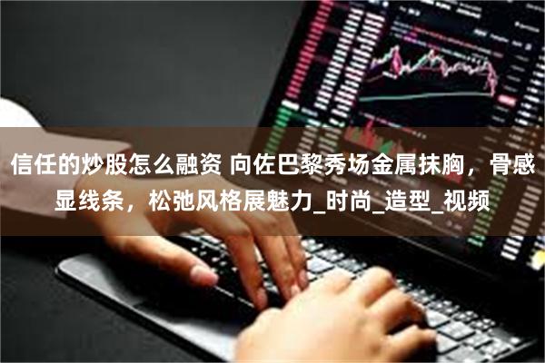 信任的炒股怎么融资 向佐巴黎秀场金属抹胸，骨感显线条，松弛风格展魅力_时尚_造型_视频