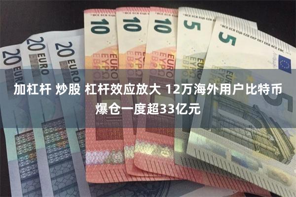 加杠杆 炒股 杠杆效应放大 12万海外用户比特币爆仓一度超33亿元