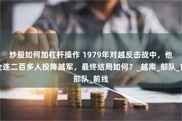 炒股如何加杠杆操作 1979年对越反击战中，他率全连二百多人投降越军，最终结局如何？_越南_部队_前线