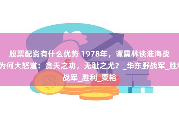 股票配资有什么优势 1978年，谭震林谈淮海战役时，为何大怒道：贪天之功，无耻之尤？_华东野战军_胜利_粟裕