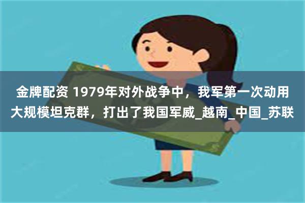 金牌配资 1979年对外战争中，我军第一次动用大规模坦克群，打出了我国军威_越南_中国_苏联