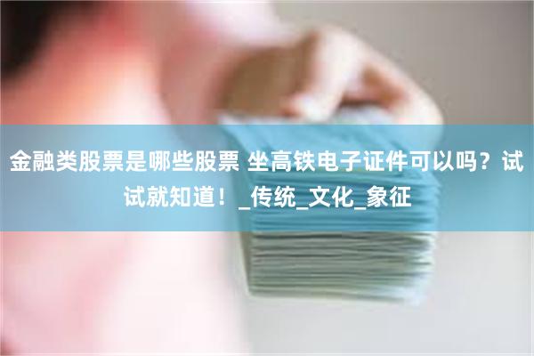 金融类股票是哪些股票 坐高铁电子证件可以吗？试试就知道！_传统_文化_象征