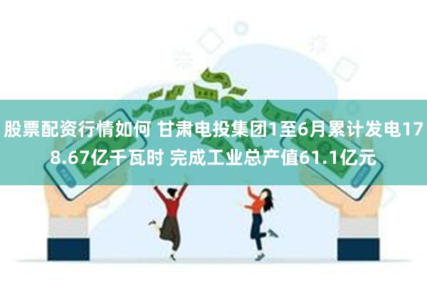 股票配资行情如何 甘肃电投集团1至6月累计发电178.67亿千瓦时 完成工业总产值61.1亿元
