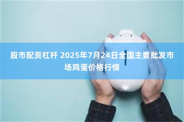 股市配资杠杆 2025年7月24日全国主要批发市场鸡蛋价格行情