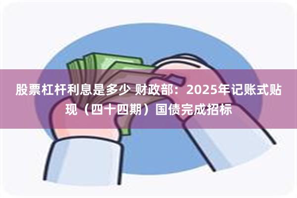 股票杠杆利息是多少 财政部：2025年记账式贴现（四十四期）国债完成招标