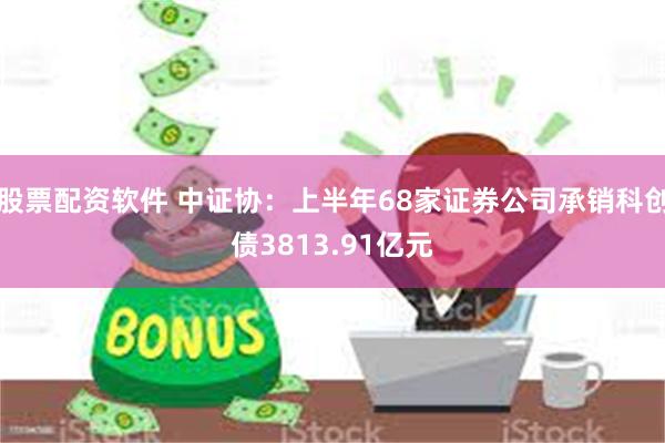 股票配资软件 中证协：上半年68家证券公司承销科创债3813.91亿元