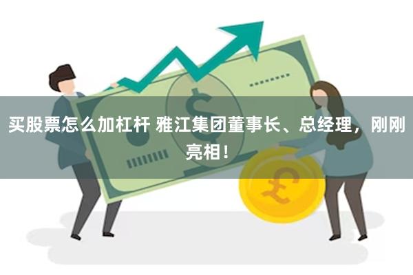 买股票怎么加杠杆 雅江集团董事长、总经理，刚刚亮相！