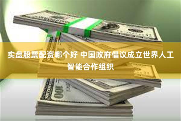 实盘股票配资哪个好 中国政府倡议成立世界人工智能合作组织