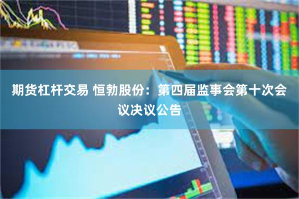 期货杠杆交易 恒勃股份：第四届监事会第十次会议决议公告