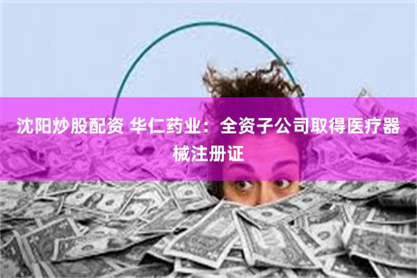 沈阳炒股配资 华仁药业：全资子公司取得医疗器械注册证