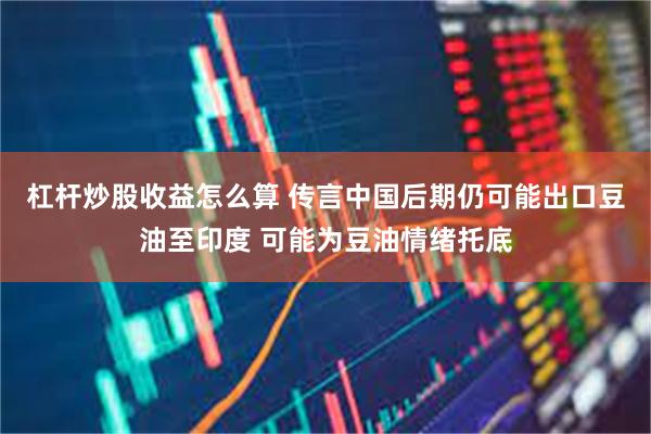 杠杆炒股收益怎么算 传言中国后期仍可能出口豆油至印度 可能为豆油情绪托底