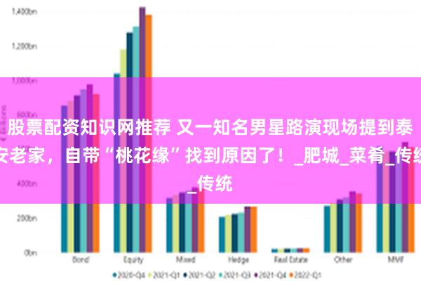 股票配资知识网推荐 又一知名男星路演现场提到泰安老家，自带“桃花缘”找到原因了！_肥城_菜肴_传统