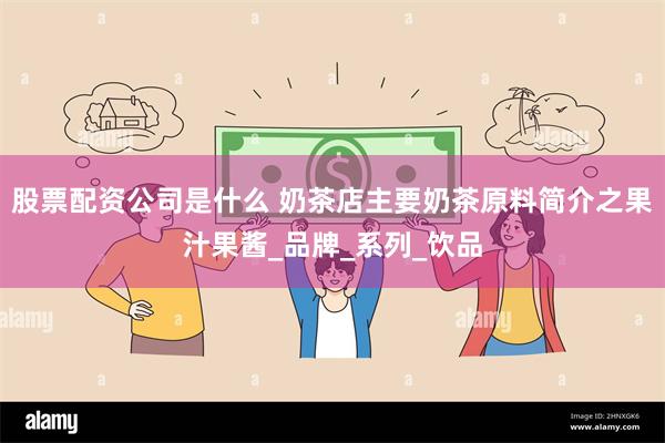 股票配资公司是什么 奶茶店主要奶茶原料简介之果汁果酱_品牌_系列_饮品