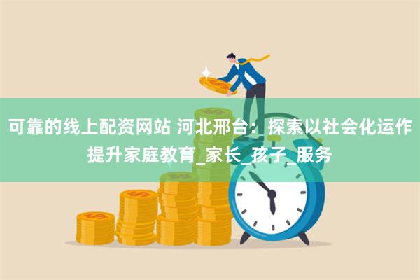 可靠的线上配资网站 河北邢台：探索以社会化运作提升家庭教育_家长_孩子_服务
