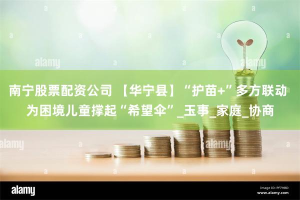 南宁股票配资公司 【华宁县】“护苗+”多方联动 为困境儿童撑起“希望伞”_玉事_家庭_协商