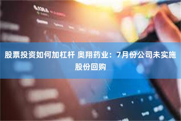 股票投资如何加杠杆 奥翔药业：7月份公司未实施股份回购