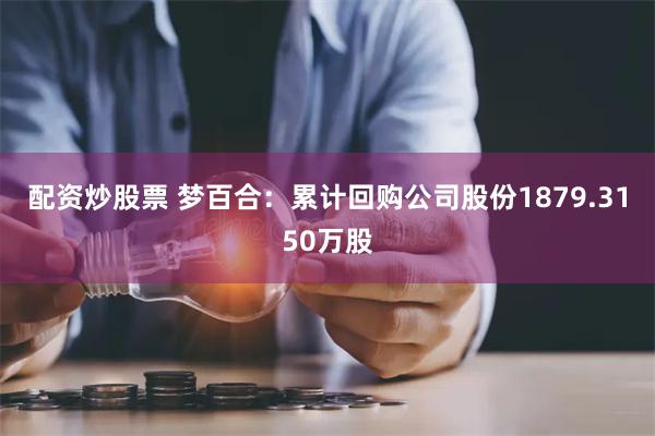 配资炒股票 梦百合：累计回购公司股份1879.3150万股