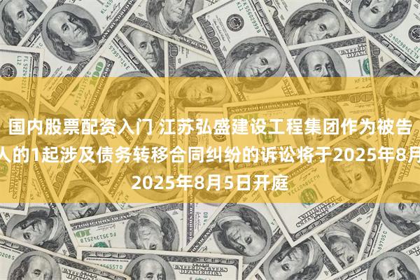 国内股票配资入门 江苏弘盛建设工程集团作为被告/被上诉人的1起涉及债务转移合同纠纷的诉讼将于2025年8月5日开庭