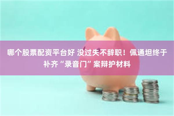 哪个股票配资平台好 没过失不辞职！佩通坦终于补齐“录音门”案辩护材料
