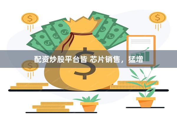 配资炒股平台皆 芯片销售，猛增