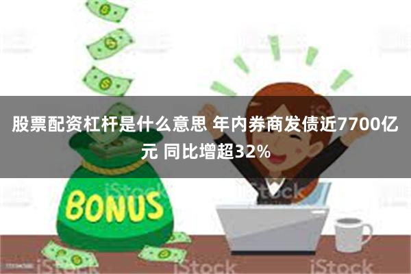 股票配资杠杆是什么意思 年内券商发债近7700亿元 同比增超32%