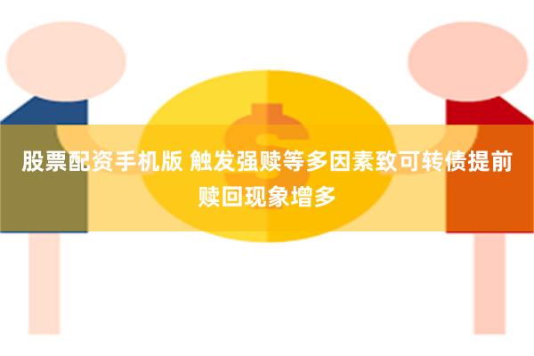 股票配资手机版 触发强赎等多因素致可转债提前赎回现象增多