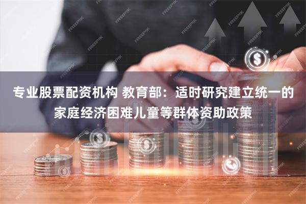 专业股票配资机构 教育部：适时研究建立统一的家庭经济困难儿童等群体资助政策