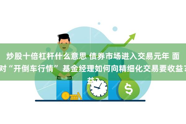 炒股十倍杠杆什么意思 债券市场进入交易元年 面对“开倒车行情” 基金经理如何向精细化交易要收益？