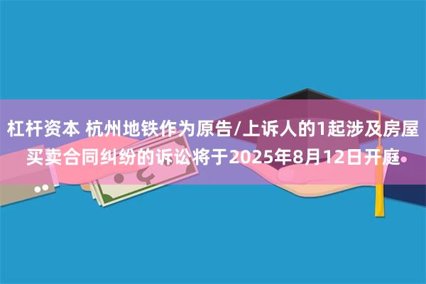 杠杆资本 杭州地铁作为原告/上诉人的1起涉及房屋买卖合同纠纷的诉讼将于2025年8月12日开庭
