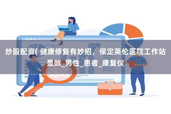 炒股配资( 健康修复有妙招，保定英伦医院工作站显效_男性_患者_康复仪