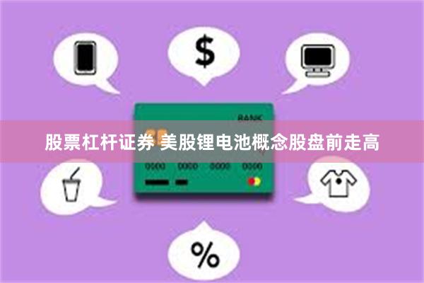 股票杠杆证券 美股锂电池概念股盘前走高