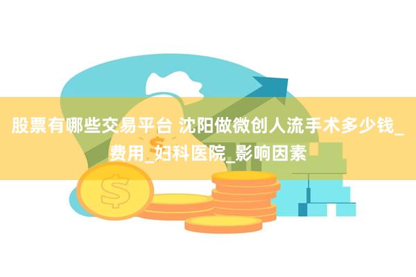 股票有哪些交易平台 沈阳做微创人流手术多少钱_费用_妇科医院_影响因素