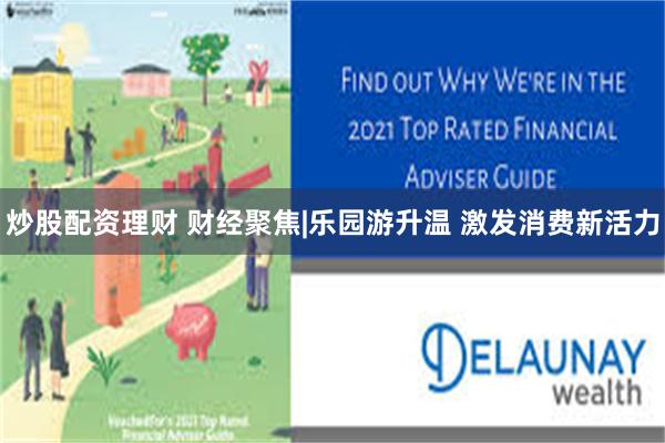炒股配资理财 财经聚焦|乐园游升温 激发消费新活力