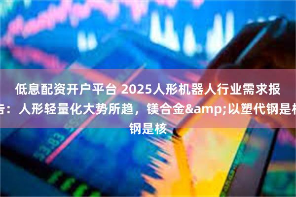 低息配资开户平台 2025人形机器人行业需求报告：人形轻量化大势所趋，镁合金&以塑代钢是核