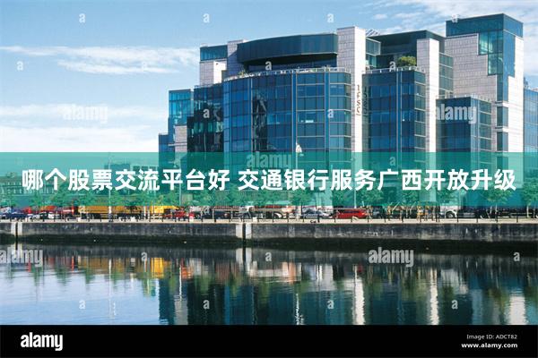 哪个股票交流平台好 交通银行服务广西开放升级