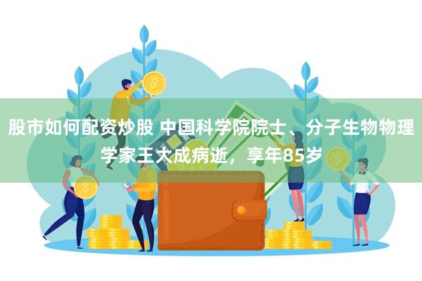 股市如何配资炒股 中国科学院院士、分子生物物理学家王大成病逝，享年85岁