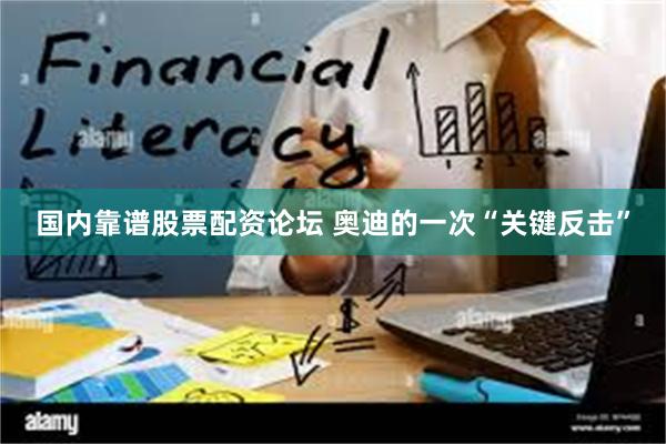 国内靠谱股票配资论坛 奥迪的一次“关键反击”