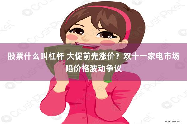 股票什么叫杠杆 大促前先涨价？双十一家电市场陷价格波动争议