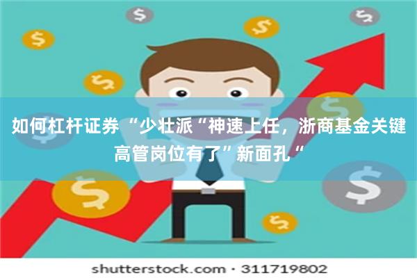 如何杠杆证券 “少壮派“神速上任,浙商基金关键高管岗位有了”新面孔“