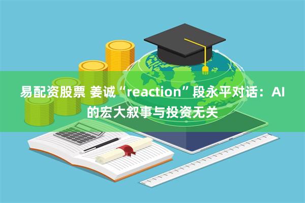 易配资股票 姜诚“reaction”段永平对话:AI的宏大叙事与投资无关