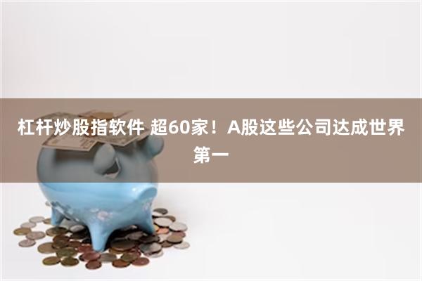 杠杆炒股指软件 超60家!A股这些公司达成世界第一