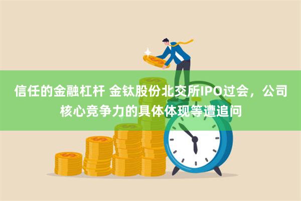 信任的金融杠杆 金钛股份北交所IPO过会，公司核心竞争力的具体体现等遭追问