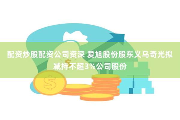 配资炒股配资公司资深 爱旭股份股东义乌奇光拟减持不超3%公司股份