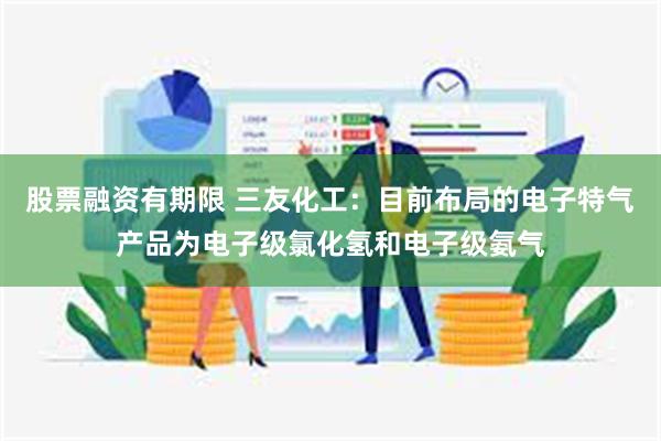 股票融资有期限 三友化工：目前布局的电子特气产品为电子级氯化氢和电子级氨气