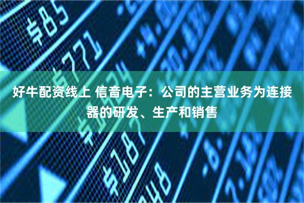 好牛配资线上 信音电子：公司的主营业务为连接器的研发、生产和销售