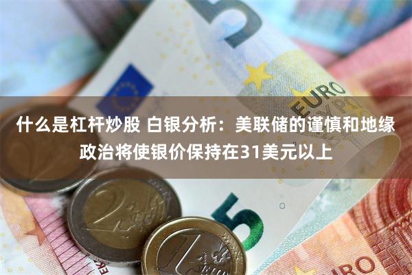 什么是杠杆炒股 白银分析：美联储的谨慎和地缘政治将使银价保持在31美元以上